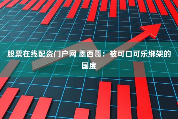 股票在线配资门户网 墨西哥：被可口可乐绑架的国度