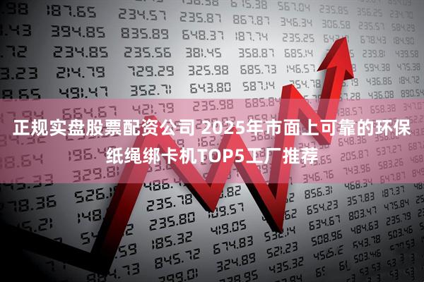 正规实盘股票配资公司 2025年市面上可靠的环保纸绳绑卡机TOP5工厂推荐