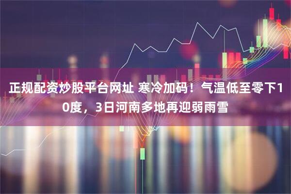 正规配资炒股平台网址 寒冷加码！气温低至零下10度，3日河南多地再迎弱雨雪