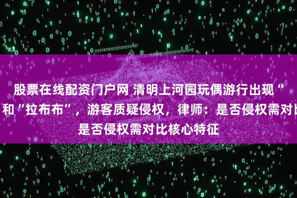 股票在线配资门户网 清明上河园玩偶游行出现“天线宝宝”和“拉布布”，游客质疑侵权，律师：是否侵权需对比核心特征