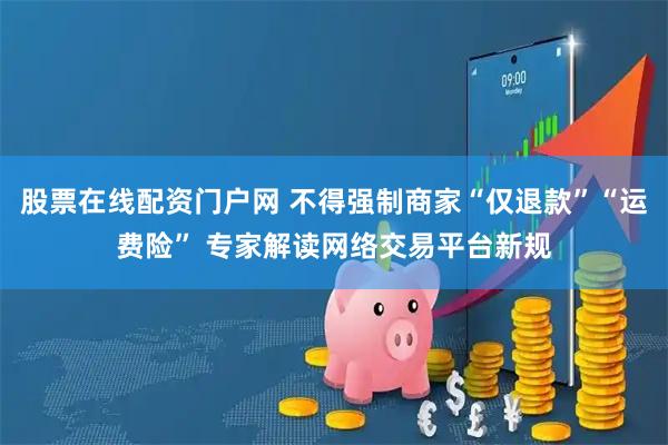股票在线配资门户网 不得强制商家“仅退款”“运费险” 专家解读网络交易平台新规