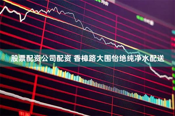 股票配资公司配资 香樟路大围怡绝纯净水配送