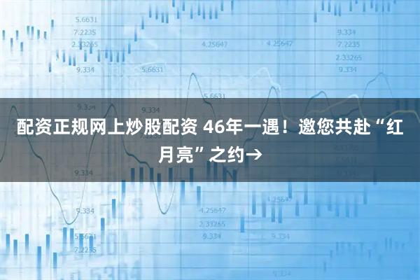 配资正规网上炒股配资 46年一遇!邀您共赴“红月亮”之约→