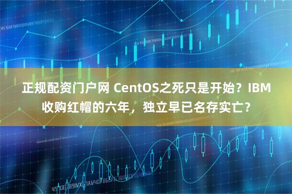 正规配资门户网 CentOS之死只是开始？IBM收购红帽的六年，独立早已名存实亡？