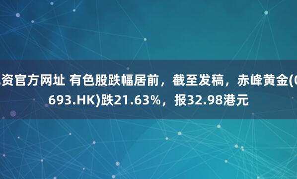 配资官方网址 有色股跌幅居前，截至发稿，赤峰黄金(06693.HK)跌21.63%，报32.98港元