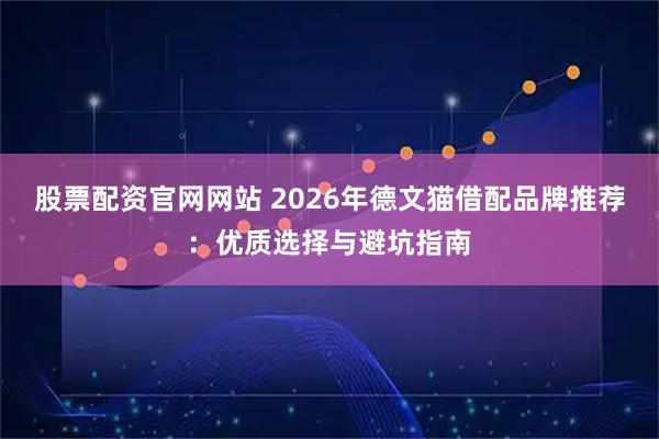 股票配资官网网站 2026年德文猫借配品牌推荐：优质选择与避坑指南