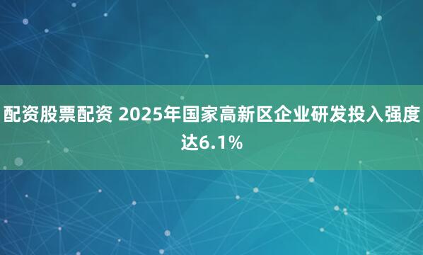 配资股票配资 2025年国家高新区企业研发投入强度达6.1%