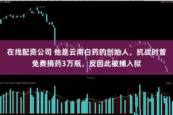 在线配资公司 他是云南白药的创始人，抗战时曾免费捐药3万瓶，反因此被捕入狱
