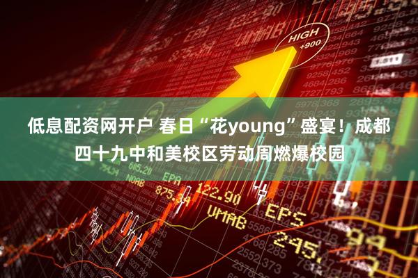低息配资网开户 春日“花young”盛宴！成都四十九中和美校区劳动周燃爆校园