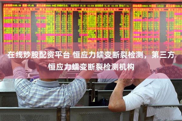 在线炒股配资平台 恒应力蠕变断裂检测，第三方恒应力蠕变断裂检测机构
