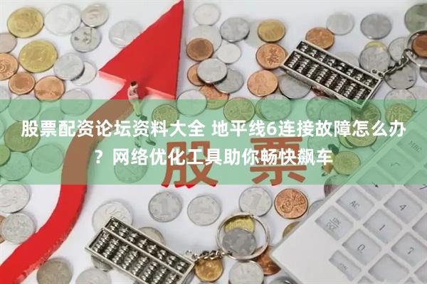 股票配资论坛资料大全 地平线6连接故障怎么办？网络优化工具助你畅快飙车
