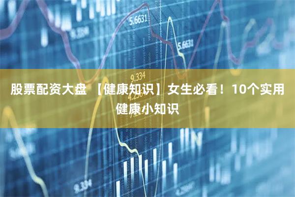 股票配资大盘 【健康知识】女生必看！10个实用健康小知识