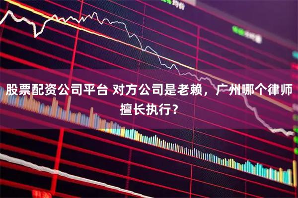 股票配资公司平台 对方公司是老赖，广州哪个律师擅长执行？