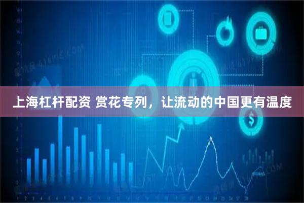 上海杠杆配资 赏花专列，让流动的中国更有温度