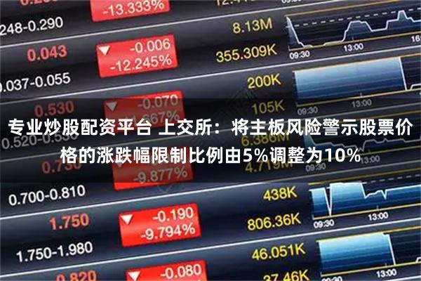 专业炒股配资平台 上交所：将主板风险警示股票价格的涨跌幅限制比例由5%调整为10%