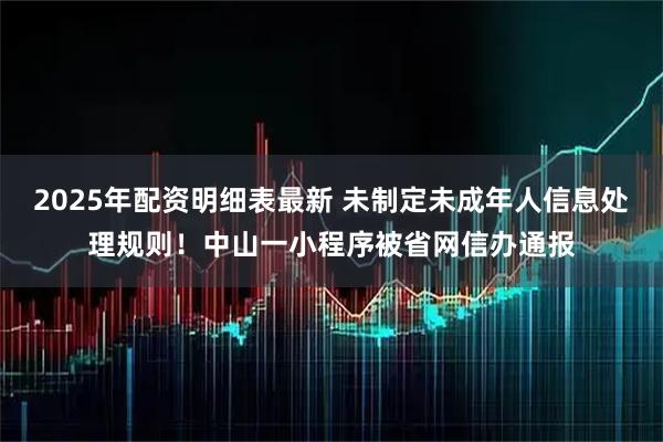 2025年配资明细表最新 未制定未成年人信息处理规则!中山一小程序被省网信办通报