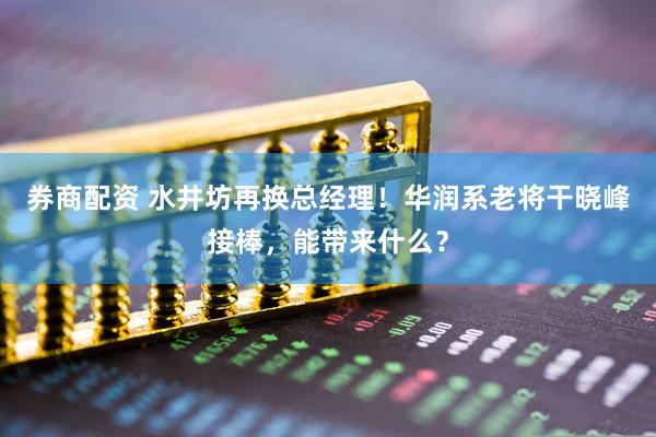 券商配资 水井坊再换总经理！华润系老将干晓峰接棒，能带来什么？