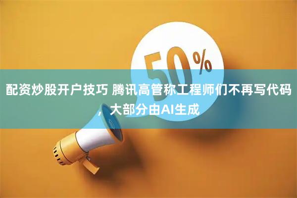 配资炒股开户技巧 腾讯高管称工程师们不再写代码,大部分由AI生成