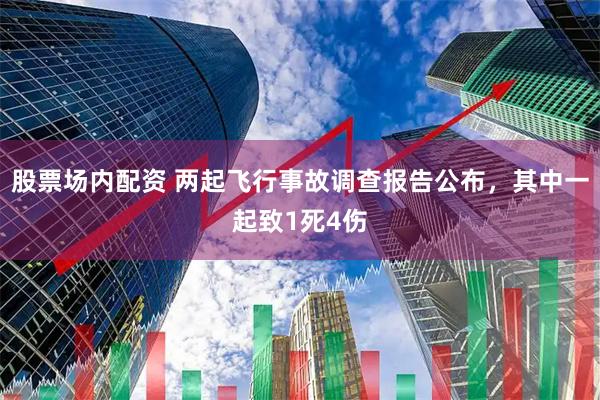 股票场内配资 两起飞行事故调查报告公布，其中一起致1死4伤