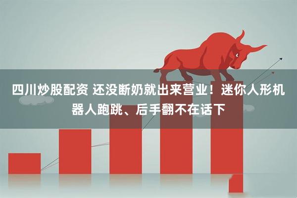 四川炒股配资 还没断奶就出来营业！迷你人形机器人跑跳、后手翻不在话下