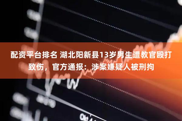 配资平台排名 湖北阳新县13岁男生遭教官殴打致伤,官方通报:涉案嫌疑人被刑拘