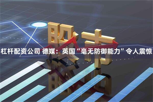 杠杆配资公司 德媒:英国“毫无防御能力”令人震惊