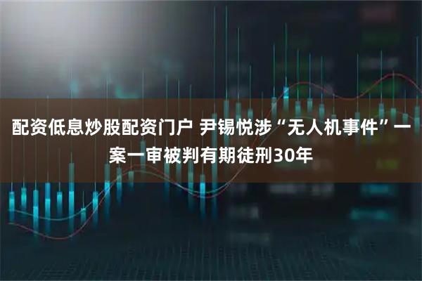 配资低息炒股配资门户 尹锡悦涉“无人机事件”一案一审被判有期徒刑30年