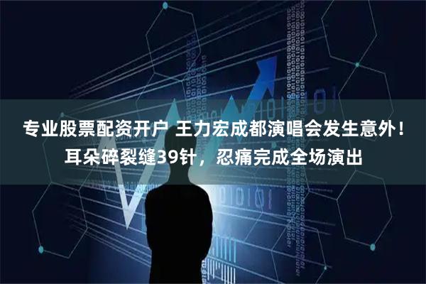 专业股票配资开户 王力宏成都演唱会发生意外！耳朵碎裂缝39针，忍痛完成全场演出