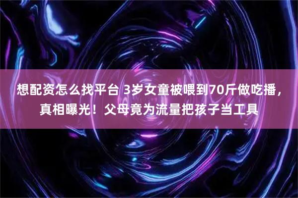 想配资怎么找平台 3岁女童被喂到70斤做吃播，真相曝光！父母竟为流量把孩子当工具