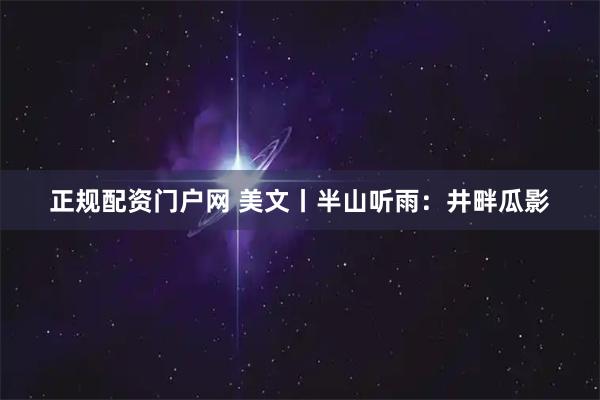 正规配资门户网 美文丨半山听雨：井畔瓜影