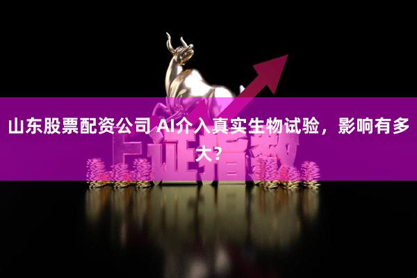 山东股票配资公司 AI介入真实生物试验，影响有多大？