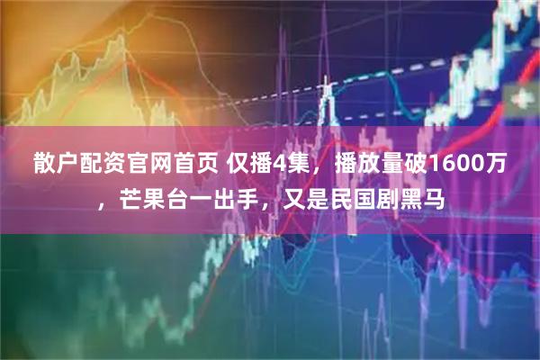 散户配资官网首页 仅播4集，播放量破1600万，芒果台一出手，又是民国剧黑马