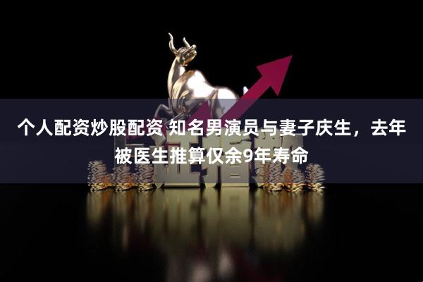 个人配资炒股配资 知名男演员与妻子庆生，去年被医生推算仅余9年寿命